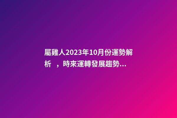屬雞人2023年10月份運勢解析，時來運轉發展趨勢良好